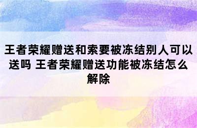 王者荣耀赠送和索要被冻结别人可以送吗 王者荣耀赠送功能被冻结怎么解除